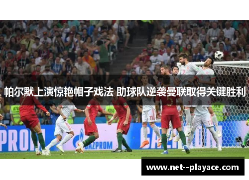 帕尔默上演惊艳帽子戏法 助球队逆袭曼联取得关键胜利