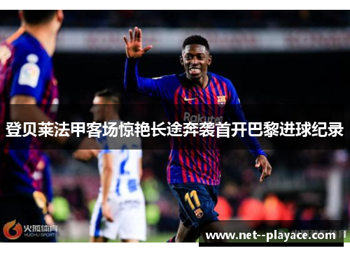 登贝莱法甲客场惊艳长途奔袭首开巴黎进球纪录