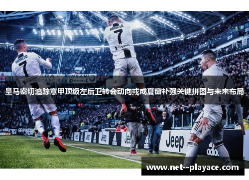 皇马密切追踪意甲顶级左后卫转会动向或成夏窗补强关键拼图与未来布局 皇马密切追踪意甲顶级左后卫转会动向或成夏窗补强关键拼图与未来布局