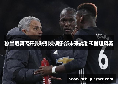 穆里尼奥离开曼联引发俱乐部未来战略和管理风波 穆里尼奥离开曼联引发俱乐部未来战略和管理风波