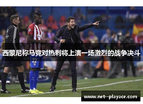 西蒙尼称马竞对热刺将上演一场激烈的战争决斗 西蒙尼称马竞对热刺将上演一场激烈的战争决斗
