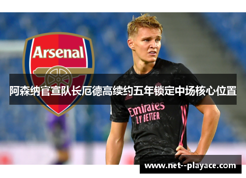 阿森纳官宣队长厄德高续约五年锁定中场核心位置 阿森纳官宣队长厄德高续约五年锁定中场核心位置