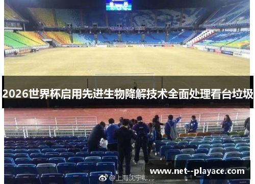 2026世界杯启用先进生物降解技术全面处理看台垃圾 2026世界杯启用先进生物降解技术全面处理看台垃圾