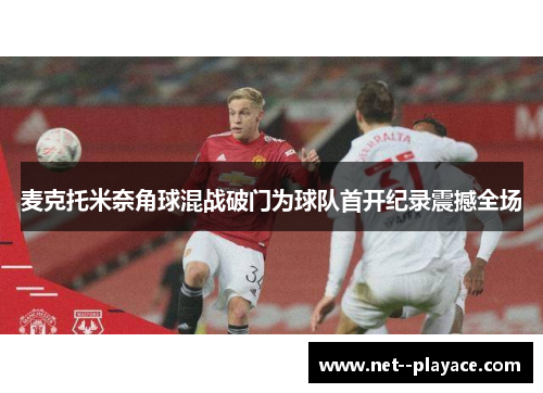 麦克托米奈角球混战破门为球队首开纪录震撼全场 麦克托米奈角球混战破门为球队首开纪录震撼全场