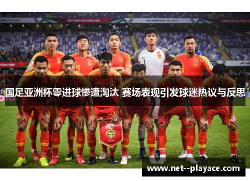 国足亚洲杯零进球惨遭淘汰 赛场表现引发球迷热议与反思 国足亚洲杯零进球惨遭淘汰 赛场表现引发球迷热议与反思