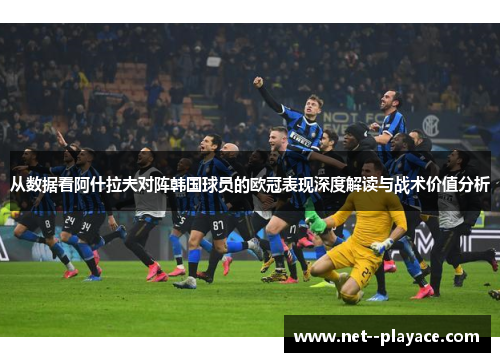 从数据看阿什拉夫对阵韩国球员的欧冠表现深度解读与战术价值分析 从数据看阿什拉夫对阵韩国球员的欧冠表现深度解读与战术价值分析