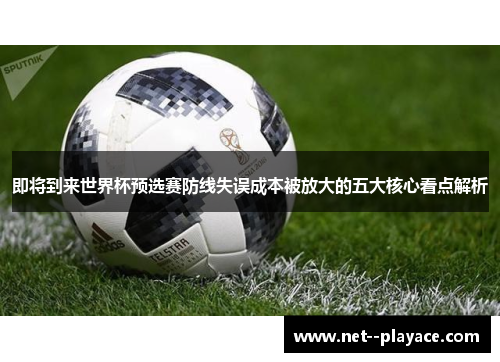 即将到来世界杯预选赛防线失误成本被放大的五大核心看点解析 即将到来世界杯预选赛防线失误成本被放大的五大核心看点解析