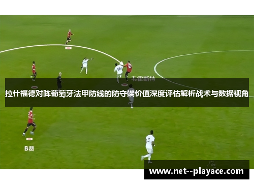 拉什福德对阵葡萄牙法甲防线的防守端价值深度评估解析战术与数据视角