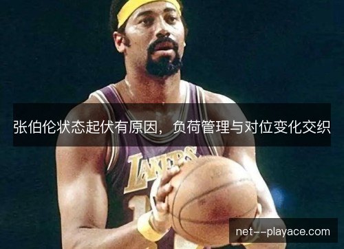张伯伦状态起伏有原因，负荷管理与对位变化交织
